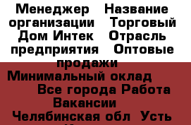 Менеджер › Название организации ­ Торговый Дом Интек › Отрасль предприятия ­ Оптовые продажи › Минимальный оклад ­ 15 000 - Все города Работа » Вакансии   . Челябинская обл.,Усть-Катав г.